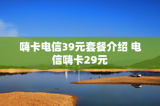 嗨卡电信39元套餐介绍 电信嗨卡29元