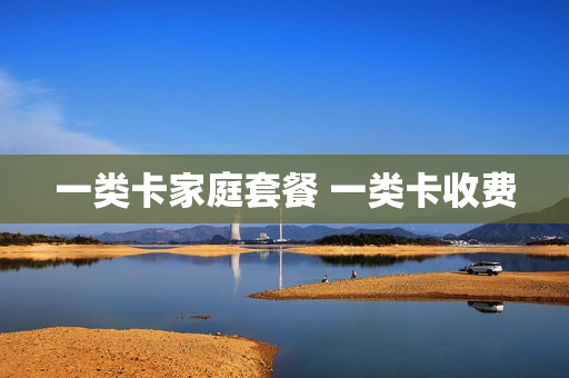 一类卡家庭套餐 一类卡收费