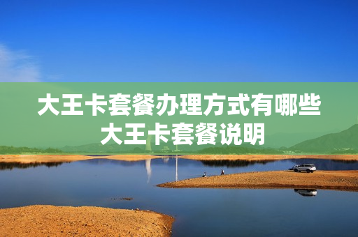 大王卡套餐办理方式有哪些 大王卡套餐说明
