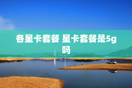 各星卡套餐 星卡套餐是5g吗