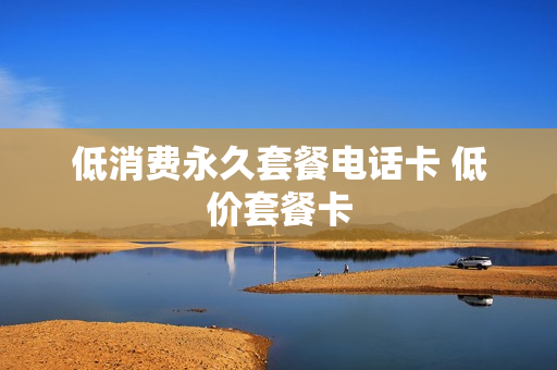 低消费永久套餐电话卡 低价套餐卡
