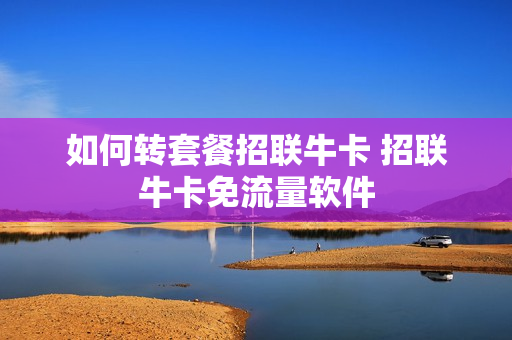 如何转套餐招联牛卡 招联牛卡免流量软件
