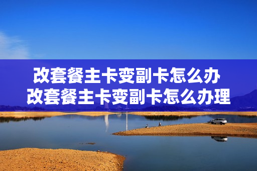 改套餐主卡变副卡怎么办 改套餐主卡变副卡怎么办理