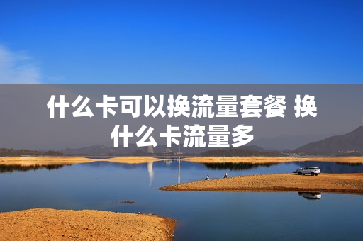 什么卡可以换流量套餐 换什么卡流量多