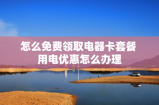 怎么免费领取电器卡套餐 用电优惠怎么办理