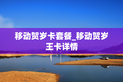 移动贺岁卡套餐_移动贺岁王卡详情