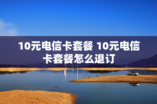 10元电信卡套餐 10元电信卡套餐怎么退订
