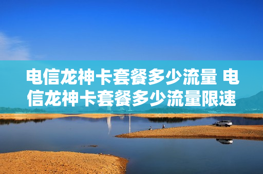 电信龙神卡套餐多少流量 电信龙神卡套餐多少流量限速
