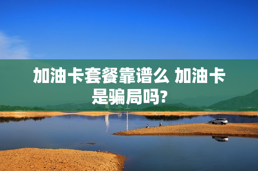 加油卡套餐靠谱么 加油卡是骗局吗?