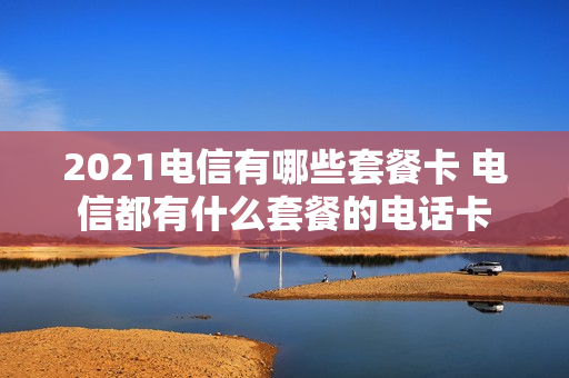 2021电信有哪些套餐卡 电信都有什么套餐的电话卡
