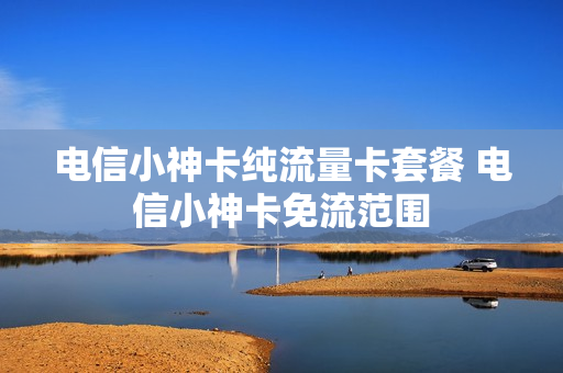 电信小神卡纯流量卡套餐 电信小神卡免流范围