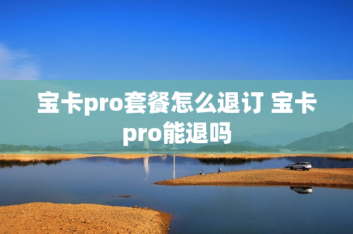 宝卡pro套餐怎么退订 宝卡pro能退吗