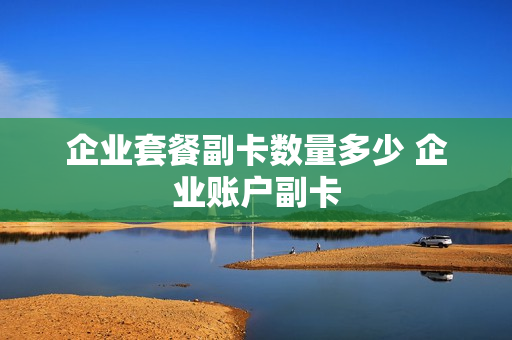 企业套餐副卡数量多少 企业账户副卡