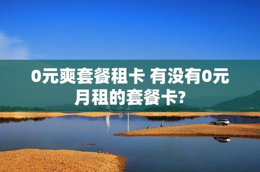 0元爽套餐租卡 有没有0元月租的套餐卡?