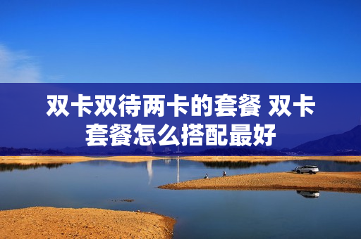 双卡双待两卡的套餐 双卡套餐怎么搭配最好