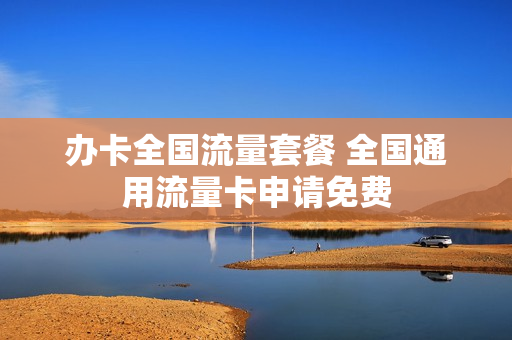 办卡全国流量套餐 全国通用流量卡申请免费