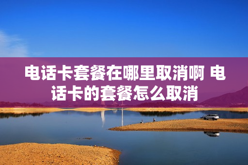 电话卡套餐在哪里取消啊 电话卡的套餐怎么取消