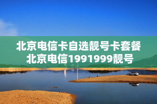 北京电信卡自选靓号卡套餐 北京电信1991999靓号