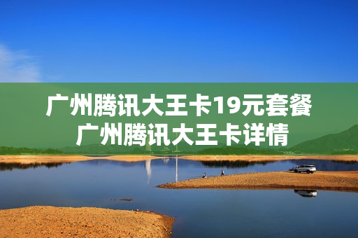 广州腾讯大王卡19元套餐 广州腾讯大王卡详情