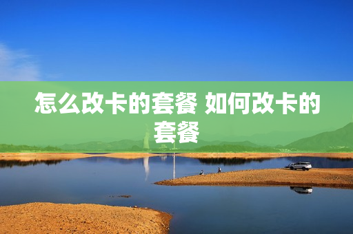 怎么改卡的套餐 如何改卡的套餐