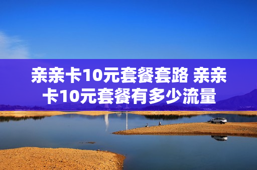 亲亲卡10元套餐套路 亲亲卡10元套餐有多少流量
