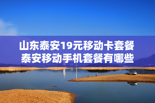 山东泰安19元移动卡套餐 泰安移动手机套餐有哪些