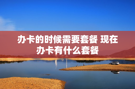 办卡的时候需要套餐 现在办卡有什么套餐