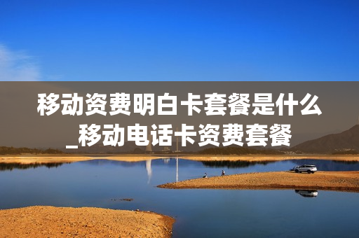 移动资费明白卡套餐是什么_移动电话卡资费套餐