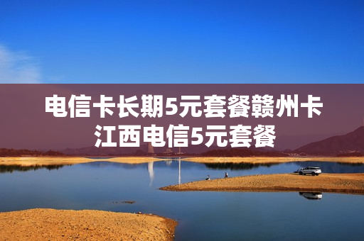 电信卡长期5元套餐赣州卡 江西电信5元套餐