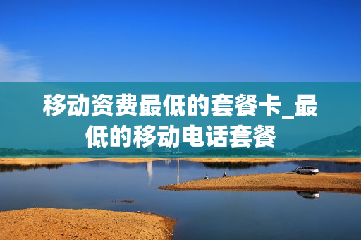 移动资费最低的套餐卡_最低的移动电话套餐
