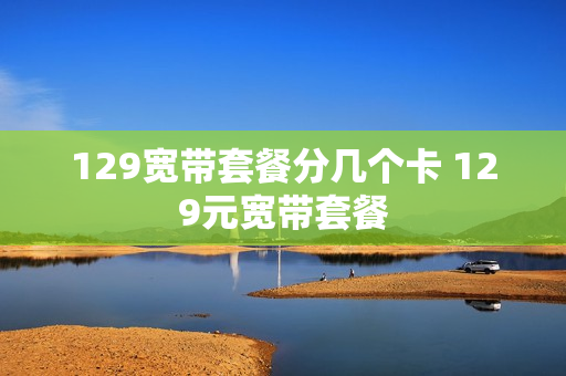 129宽带套餐分几个卡 129元宽带套餐