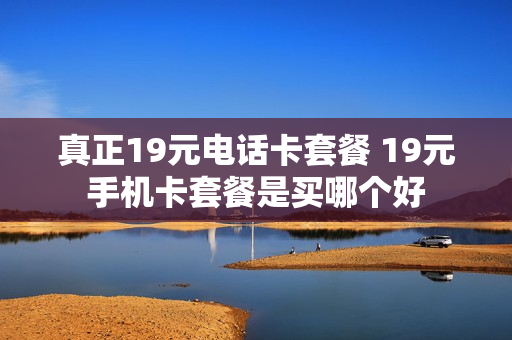 真正19元电话卡套餐 19元手机卡套餐是买哪个好