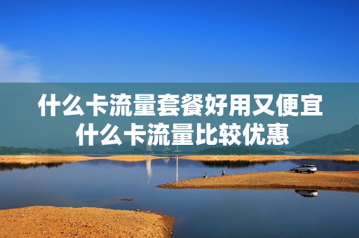什么卡流量套餐好用又便宜 什么卡流量比较优惠