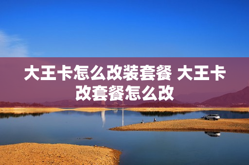 大王卡怎么改装套餐 大王卡改套餐怎么改