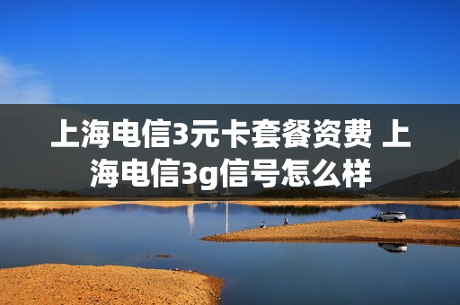 上海电信3元卡套餐资费 上海电信3g信号怎么样
