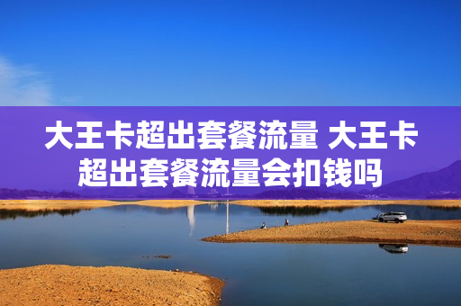 大王卡超出套餐流量 大王卡超出套餐流量会扣钱吗