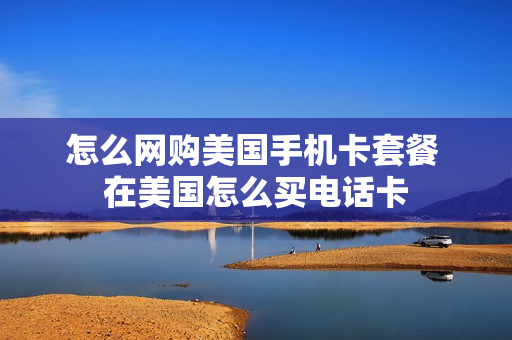 怎么网购美国手机卡套餐 在美国怎么买电话卡