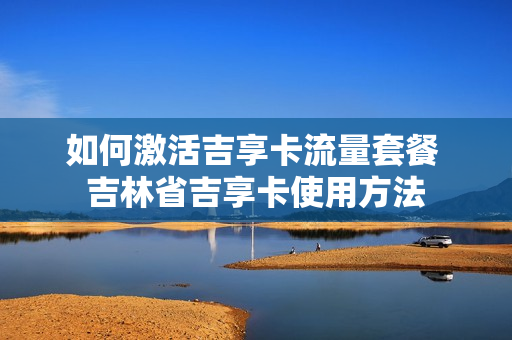 如何激活吉享卡流量套餐 吉林省吉享卡使用方法