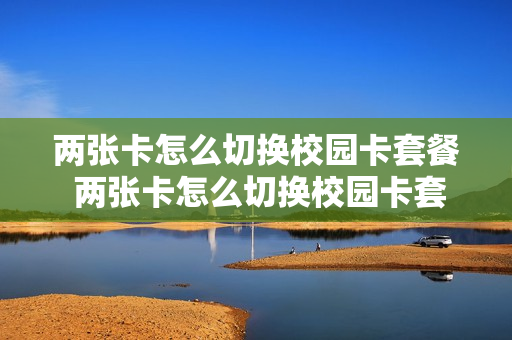 两张卡怎么切换校园卡套餐 两张卡怎么切换校园卡套餐呢