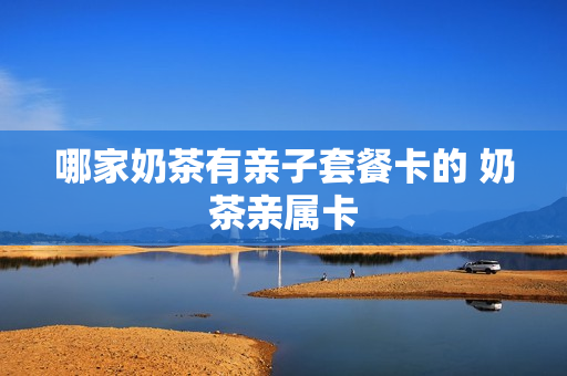 哪家奶茶有亲子套餐卡的 奶茶亲属卡