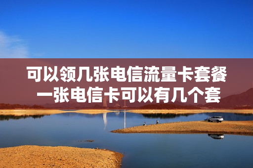 可以领几张电信流量卡套餐 一张电信卡可以有几个套餐