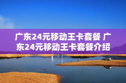 广东24元移动王卡套餐 广东24元移动王卡套餐介绍
