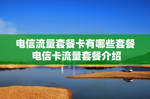 电信流量套餐卡有哪些套餐 电信卡流量套餐介绍