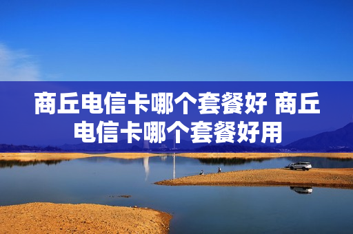 商丘电信卡哪个套餐好 商丘电信卡哪个套餐好用