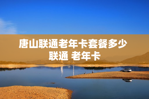 唐山联通老年卡套餐多少 联通 老年卡