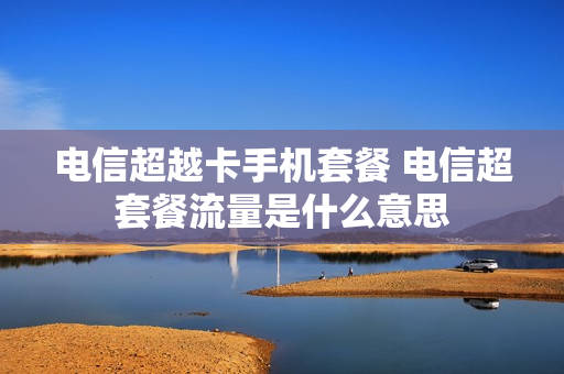 电信超越卡手机套餐 电信超套餐流量是什么意思