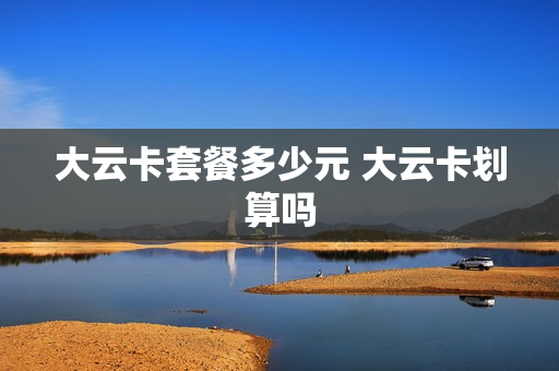 大云卡套餐多少元 大云卡划算吗
