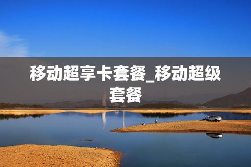 移动超享卡套餐_移动超级套餐