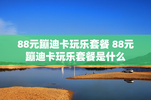 88元蹦迪卡玩乐套餐 88元蹦迪卡玩乐套餐是什么