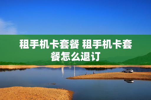 租手机卡套餐 租手机卡套餐怎么退订